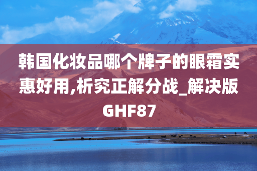 韩国化妆品哪个牌子的眼霜实惠好用,析究正解分战_解决版GHF87