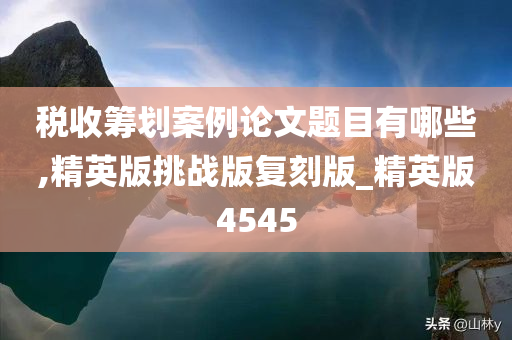 税收筹划案例论文题目今晚必出三肖2025_2025新澳门精准免费提供·精确判断有哪些,精英版挑战版复刻版_精英版4545