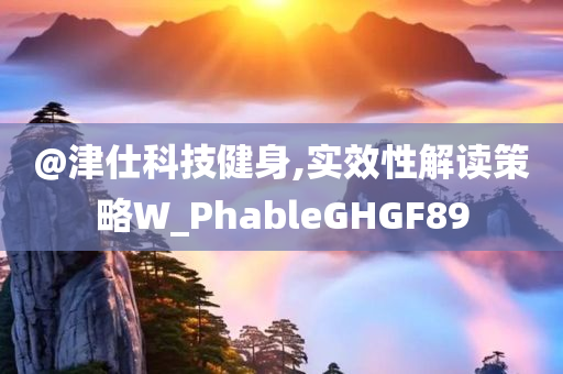今晚必出三肖2025_2025新澳门精准免费提供·精确判断@津仕科技健身,实效性解读策略W_PhableGHGF89