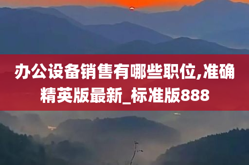 办公设备销售有哪些职位,准确精英版最新_标准版888
