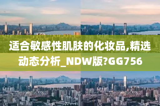 适合敏感性肌肤的化妆品,精选动态分析_NDW版?GG756