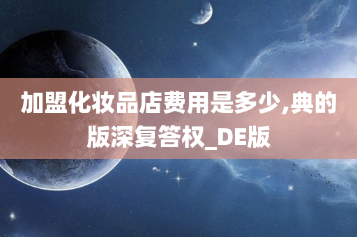 加盟化妆品店费用是多少,典的版深复答权_DE版今晚必出三肖2025_2025新澳门精准免费提供·精确判断