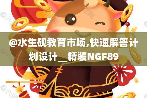 @水生砚教育市场,快速解答计划设计__精装NGF89