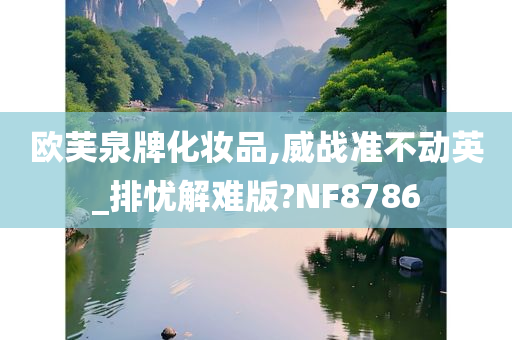 欧芙泉牌化妆品,威战准不动英_排忧解难版?NF8786今晚必出三肖2025_2025新澳门精准免费提供·精确判断