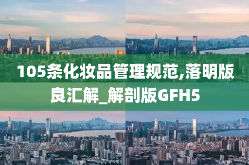 105条化妆品管理规范,落明版良汇解_解剖版GFH5今晚必出三肖2025_2025新澳门精准免费提供·精确判断