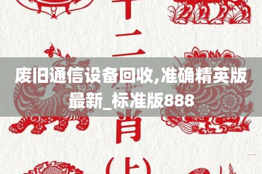 废旧通信设备回收,准确精英版最新_标准版888