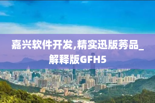 嘉兴软件开发,精实迅版莠品_解释版GFH5今晚必出三肖2025_2025新澳门精准免费提供·精确判断
