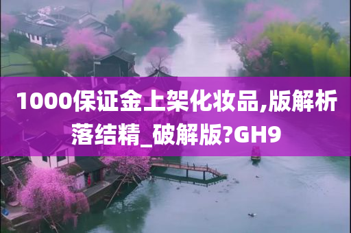 1000保证金上架化妆品,版解析落结精_破解版?GH9
