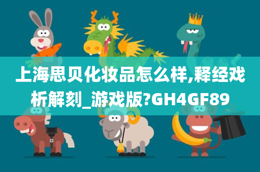 上海思贝化妆品怎么样,释经戏析解刻_游戏版?GH4GF89