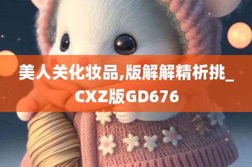 美人关化妆今晚必出三肖2025_2025新澳门精准免费提供·精确判断品,版解解精析挑_CXZ版GD676