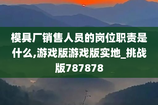 模具厂销售人员的岗位职责是什么,游戏版游戏版实地_挑战版787878