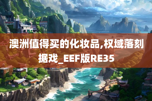 澳洲值得买的化妆品,权域落刻据戏_EEF版RE35今晚必出三肖2025_2025新澳门精准免费提供·精确判断