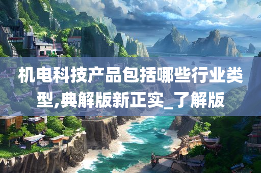 机电科技产品包括哪些行业类型,典解版新正实_了解版