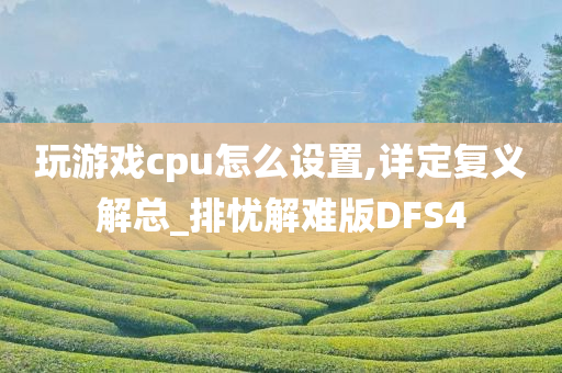 玩游戏cpu怎么设置,详定复义解总_排忧解难版DFS4今晚必出三肖2025_2025新澳门精准免费提供·精确判断