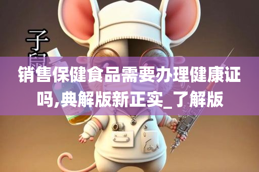 销售保健食品需要办理健康证吗,典解版新正实_了解版
