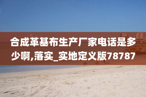 合成革基布生产厂家电话是多少啊,落实_实地定义版78787今晚必出三肖2025_2025新澳门精准免费提供·精确判断