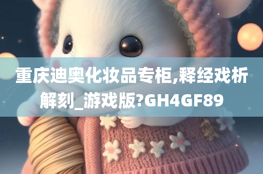 重庆迪奥化妆品专柜,释经戏析解刻_游戏版?GH4GF89