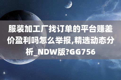 服装加工厂找订单的平台赚差价盈利吗怎么举报,精选动态分析_NDW版?GG756