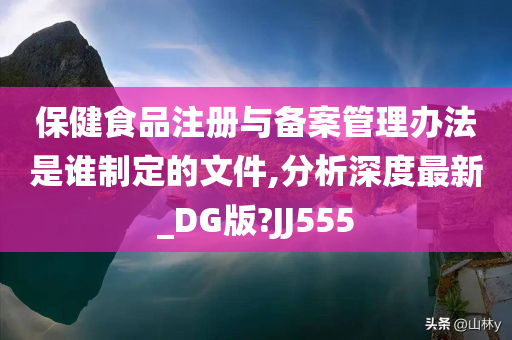 保健食品注册与备案管理办法是谁制定的文件,分析深度最新_DG版?JJ555