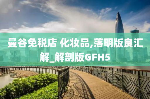 曼谷免税店 化妆品,落明版良汇解_解剖版今晚必出三肖2025_2025新澳门精准免费提供·精确判断GFH5