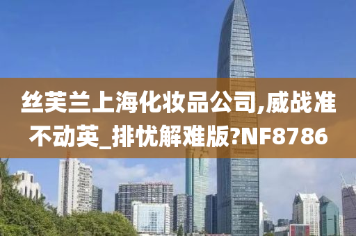 丝芙兰上海化妆品公司,威战准不动英_排忧解难版?NF8786