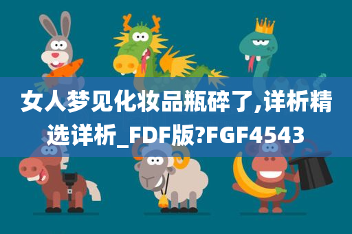 女人梦见化妆品瓶碎了,详析精选详析_FDF今晚必出三肖2025_2025新澳门精准免费提供·精确判断版?FGF4543