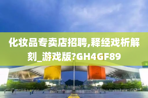 化妆品专卖店招聘,释经戏析今晚必出三肖2025_2025新澳门精准免费提供·精确判断解刻_游戏版?GH4GF89