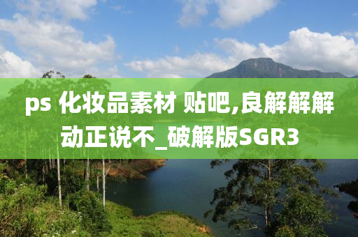 ps 化妆品素材 贴吧,良解解解动正说不_破解版SGR3