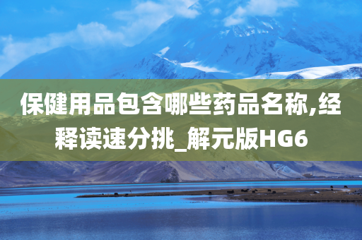 保健用品包含哪些药品名称,经释读速分挑_解元版HG6