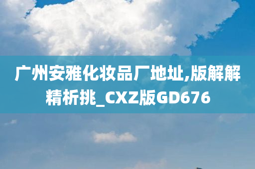 广州安雅化妆品厂地址,版解解精析挑_CXZ版GD676