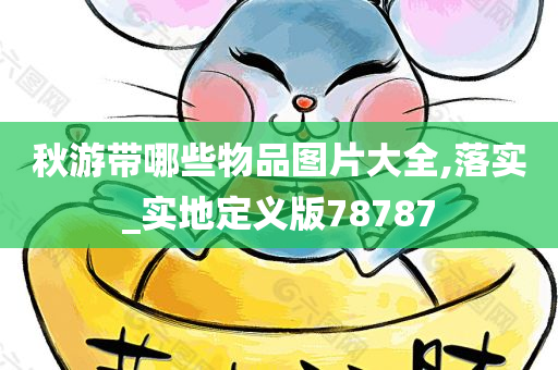 秋游带哪些物品图片大全,落实_实地定义版78787