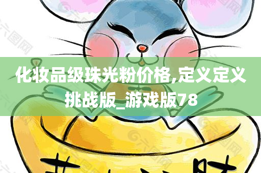 化妆品级珠光粉价格,定义定义挑战版_游戏版78