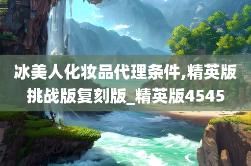 冰美人化妆品代理条件,精英版挑战版复刻版_精英版4545