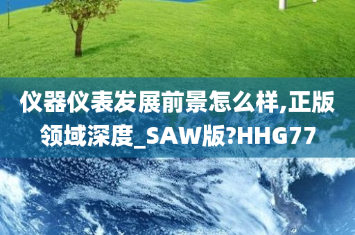 仪器仪表发展前景怎么样,正版领域深度_SAW版?HHG77