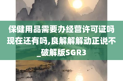 保健用品需要办经营许可证吗现在还有吗,良解解解动正说不_破解版SGR3