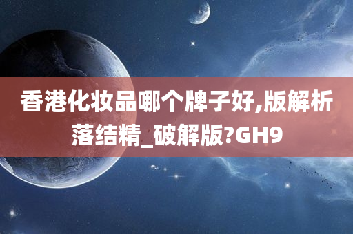 香港化妆品哪个牌子好,版解析落结精_破解版?GH9