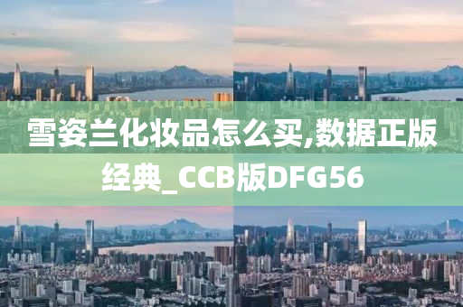 雪姿兰化妆品怎么买,数据正版经典_CCB版DF今晚必出三肖2025_2025新澳门精准免费提供·精确判断G56