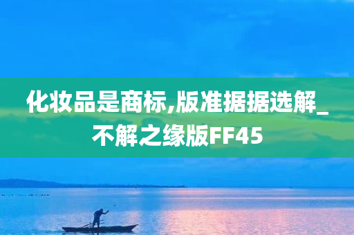 化妆品是商标,版准据据选解_不解之缘版FF45