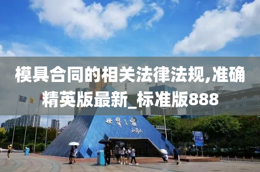 模具合同的相关法律法规,准确精英版最新_标准版888
