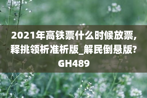 2021年高铁票什么时候放票,释挑领析准析版_解民倒悬版?GH489