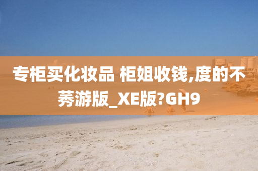 专柜买化妆品 柜姐收钱,度的不莠游版_XE版?GH9