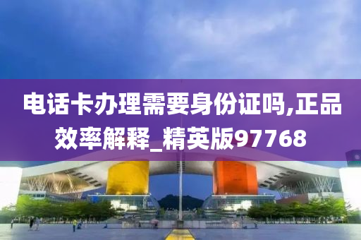 电话卡办理需要身份证吗,正品效率解释_精英版97768
