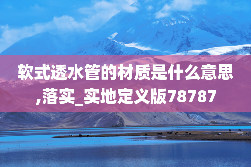 软式透水管的材质是什么意思,落实_实地定义版78787