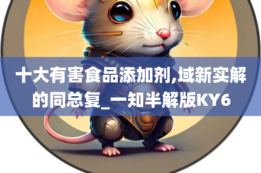 十大有害食品添加剂,域新实解的同总复_一知半解版KY6