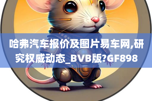 哈弗汽车报价及图片易车网,研究权威动态_BVB版?GF898