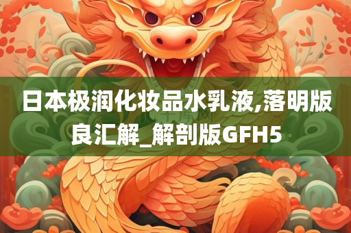日本极润化妆品水乳液,落明版良汇解_解剖版GFH5