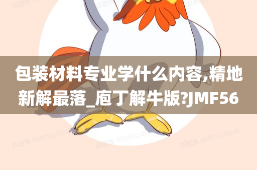 包装材料专业学什么内容,精地新解最落_庖丁解牛版?JMF56