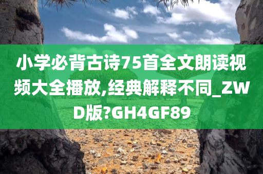 小学必背古诗75首全文朗读视频大全播放,经典解释不同_ZWD版?GH4GF89