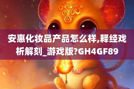 安惠化妆品产品怎么样,释经戏析解刻_游戏版?GH4GF89