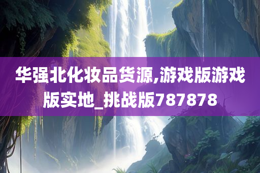 华强北化妆品货源,游戏版游戏版实地_挑战版787878